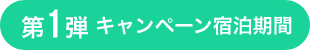 第1弾 キャンペーン宿泊期間